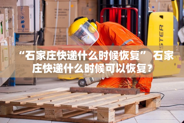 “石家庄快递什么时候恢复” 石家庄快递什么时候可以恢复？