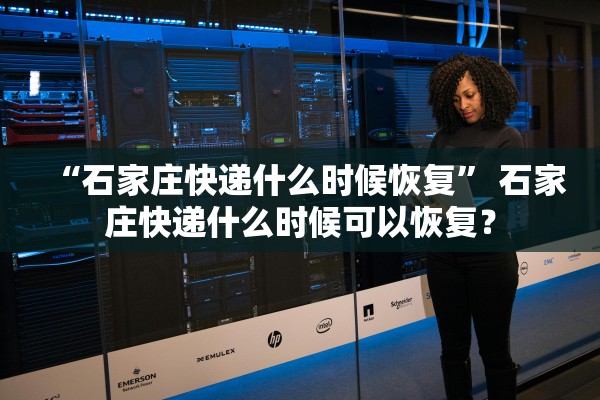 “石家庄快递什么时候恢复	” 石家庄快递什么时候可以恢复？