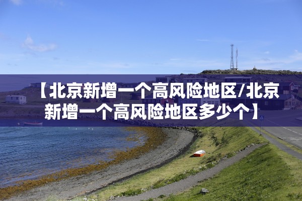 【北京新增一个高风险地区/北京新增一个高风险地区多少个】