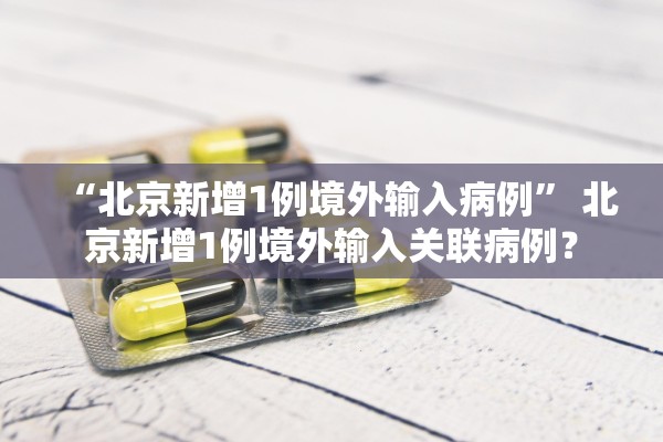 “北京新增1例境外输入病例” 北京新增1例境外输入关联病例？