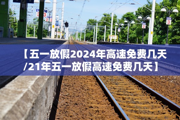 【五一放假2024年高速免费几天/21年五一放假高速免费几天】