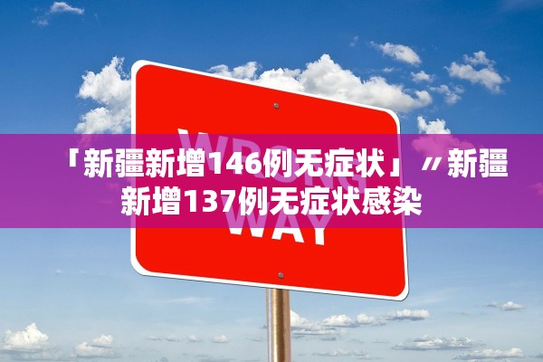 「新疆新增146例无症状」〃新疆新增137例无症状感染