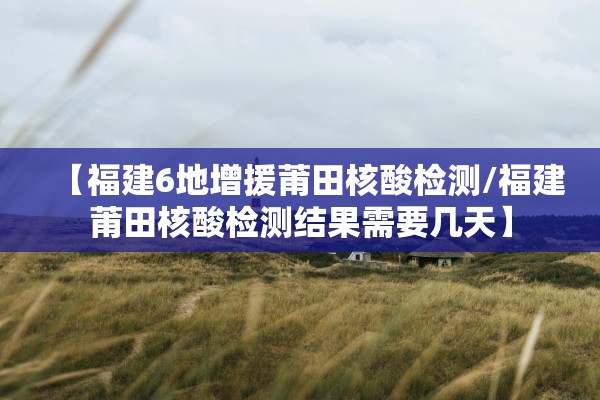 【福建6地增援莆田核酸检测/福建莆田核酸检测结果需要几天】