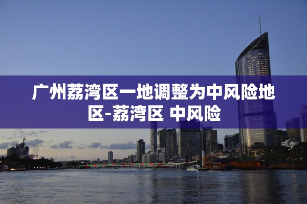 广州荔湾区一地调整为中风险地区-荔湾区 中风险