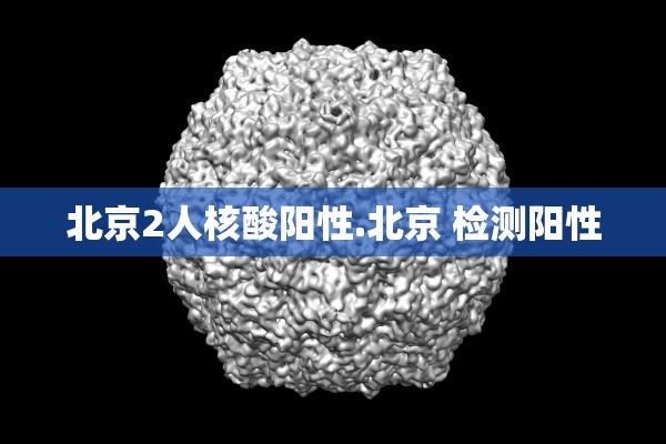 北京2人核酸阳性.北京 检测阳性