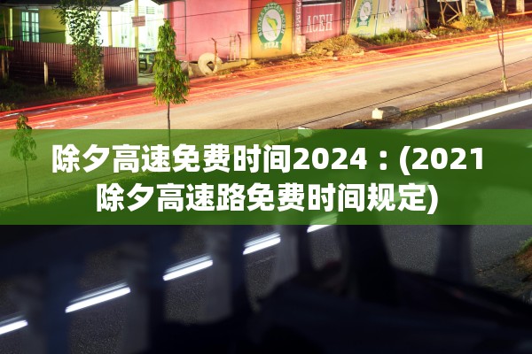 除夕高速免费时间2024︰(2021除夕高速路免费时间规定)
