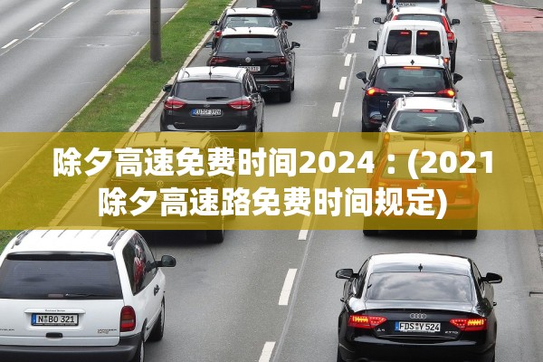 除夕高速免费时间2024︰(2021除夕高速路免费时间规定)