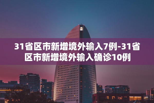 31省区市新增境外输入7例-31省区市新增境外输入确诊10例