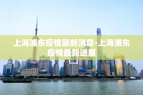 上海浦东疫情最新消息-上海浦东疫情最新进展