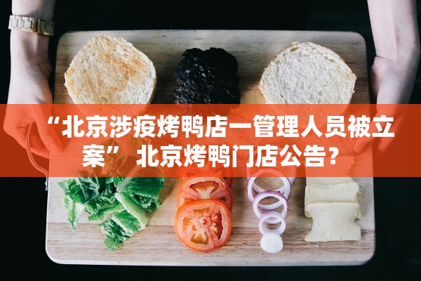 “北京涉疫烤鸭店一管理人员被立案” 北京烤鸭门店公告？