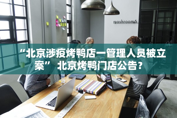 “北京涉疫烤鸭店一管理人员被立案” 北京烤鸭门店公告？