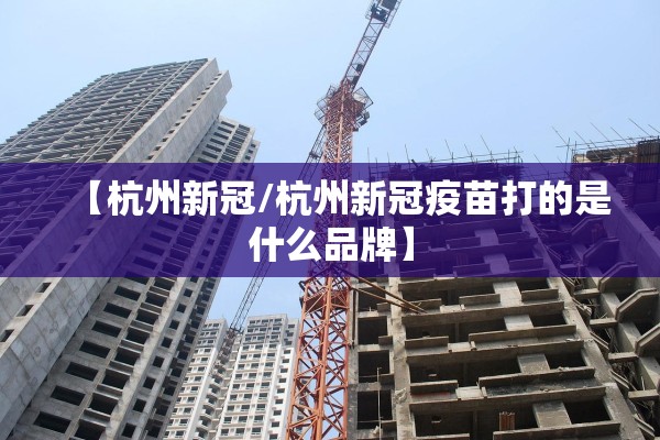 【杭州新冠/杭州新冠疫苗打的是什么品牌】