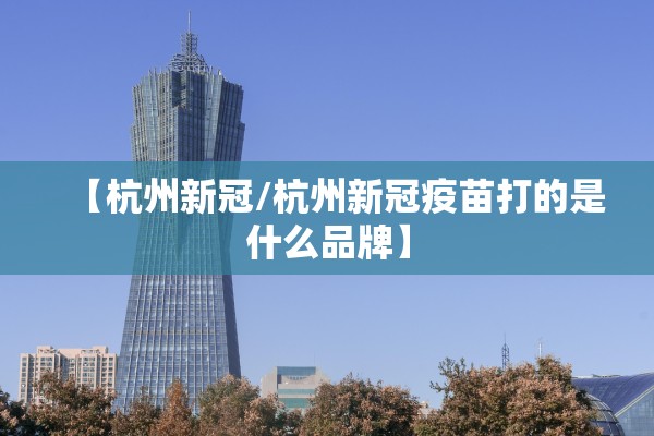 【杭州新冠/杭州新冠疫苗打的是什么品牌】