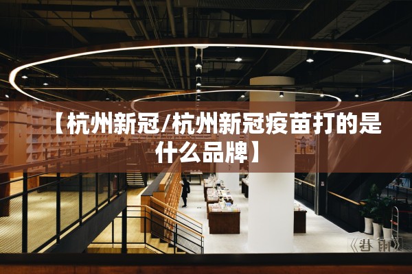 【杭州新冠/杭州新冠疫苗打的是什么品牌】
