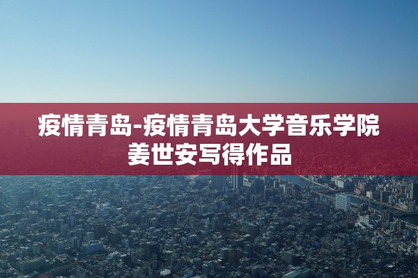 疫情青岛-疫情青岛大学音乐学院姜世安写得作品