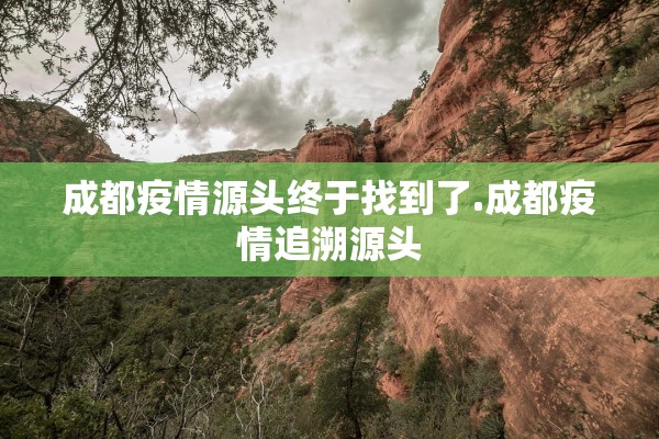 成都疫情源头终于找到了.成都疫情追溯源头