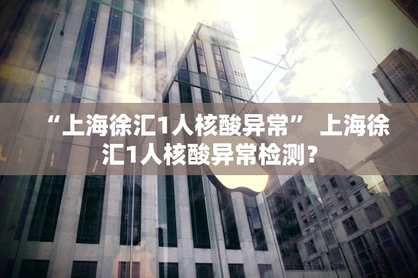“上海徐汇1人核酸异常” 上海徐汇1人核酸异常检测？