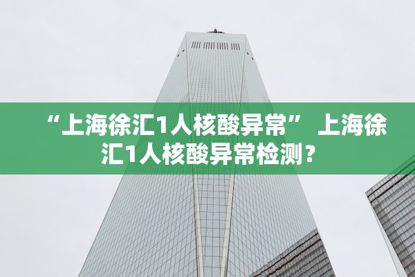 “上海徐汇1人核酸异常	” 上海徐汇1人核酸异常检测？