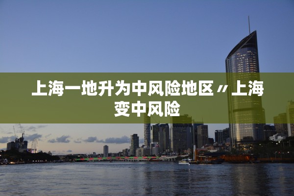 上海一地升为中风险地区〃上海变中风险 上海一地升为中风险地区〃上海变中风险