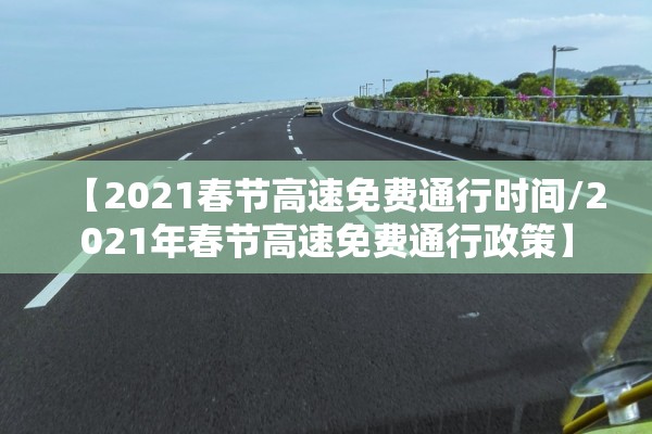 【2021春节高速免费通行时间/2021年春节高速免费通行政策】