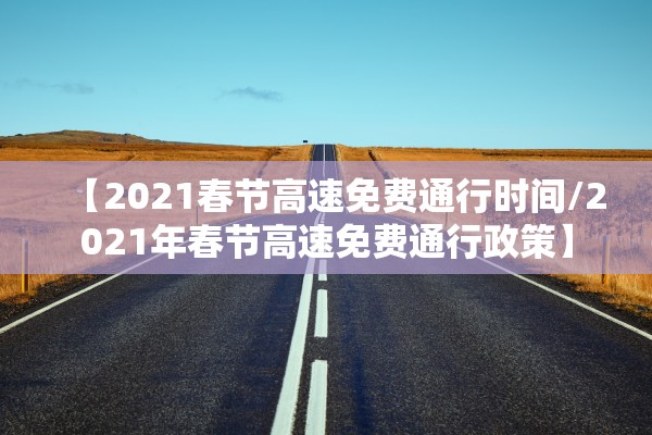【2021春节高速免费通行时间/2021年春节高速免费通行政策】