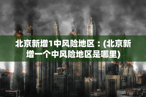 北京新增1中风险地区︰(北京新增一个中风险地区是哪里)