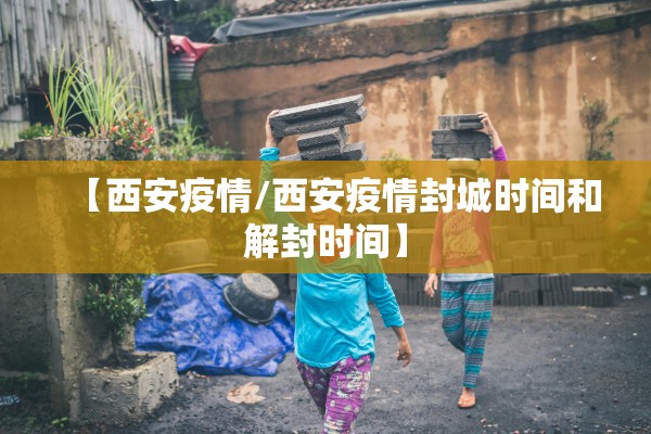 【西安疫情/西安疫情封城时间和解封时间】