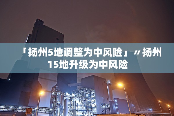 「扬州5地调整为中风险」〃扬州15地升级为中风险
