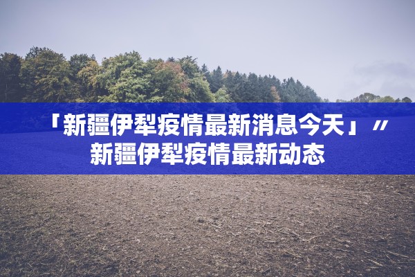 「新疆伊犁疫情最新消息今天」〃新疆伊犁疫情最新动态 「新疆伊犁疫情最新消息今天」〃新疆伊犁疫情最新动态