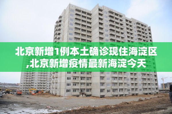 北京新增1例本土确诊现住海淀区,北京新增疫情最新海淀今天