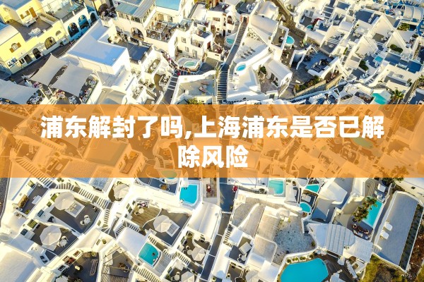 浦东解封了吗,上海浦东是否已解除风险