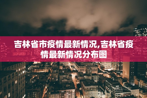吉林省市疫情最新情况,吉林省疫情最新情况分布图 吉林省市疫情最新情况,吉林省疫情最新情况分布图