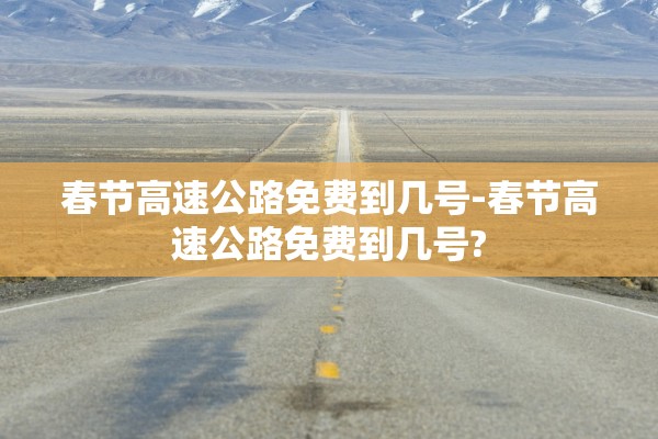 春节高速公路免费到几号-春节高速公路免费到几号? 春节高速公路免费到几号-春节高速公路免费到几号?