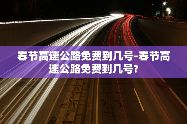 春节高速公路免费到几号-春节高速公路免费到几号? 春节高速公路免费到几号-春节高速公路免费到几号?