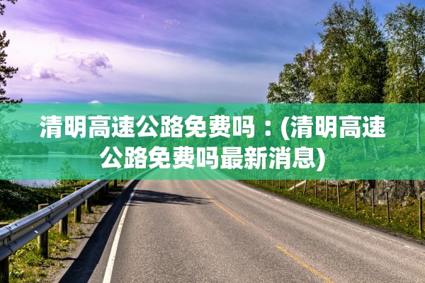清明高速公路免费吗︰(清明高速公路免费吗最新消息)