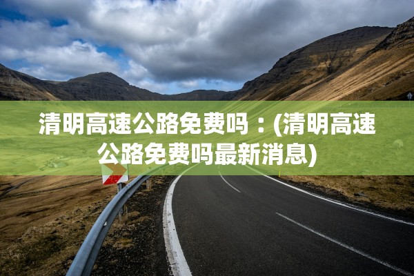 清明高速公路免费吗︰(清明高速公路免费吗最新消息)
