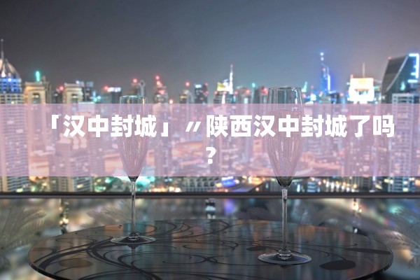 「汉中封城」〃陕西汉中封城了吗?