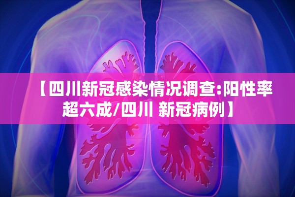 【四川新冠感染情况调查:阳性率超六成/四川 新冠病例】