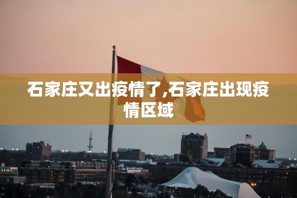 石家庄又出疫情了,石家庄出现疫情区域 石家庄又出疫情了,石家庄出现疫情区域