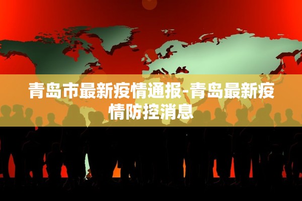 青岛市最新疫情通报-青岛最新疫情防控消息 青岛市最新疫情通报-青岛最新疫情防控消息