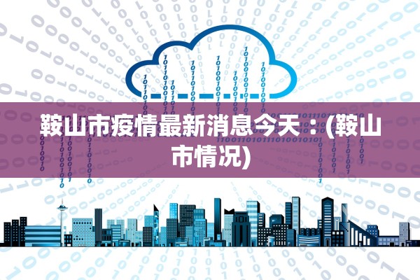 鞍山市疫情最新消息今天︰(鞍山市情况)