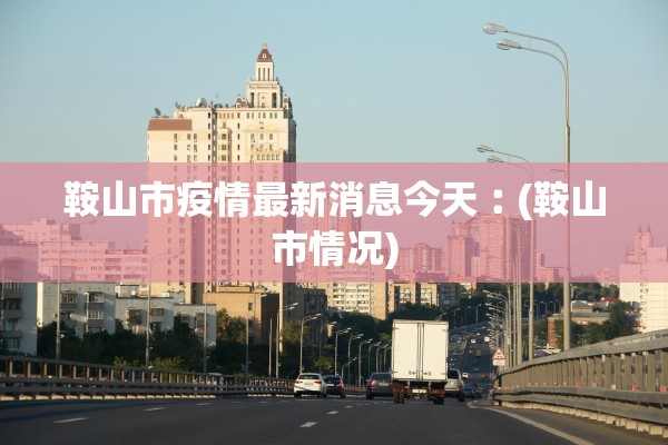 鞍山市疫情最新消息今天︰(鞍山市情况)