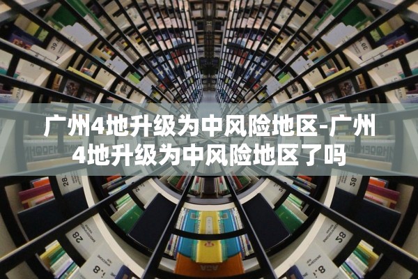 广州4地升级为中风险地区-广州4地升级为中风险地区了吗