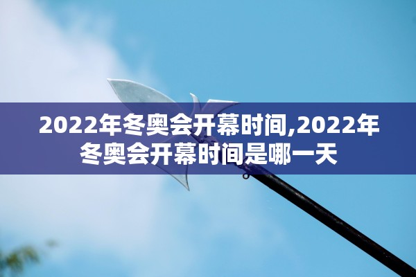 2022年冬奥会开幕时间,2022年冬奥会开幕时间是哪一天