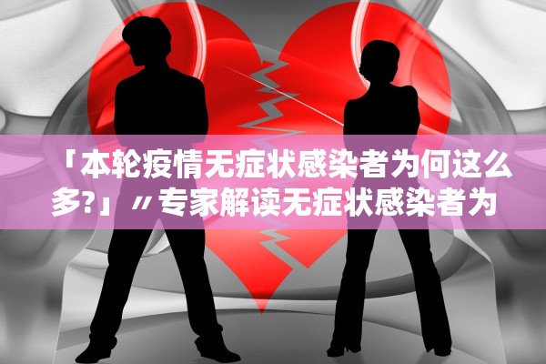 「本轮疫情无症状感染者为何这么多?」〃专家解读无症状感染者为何这么多? 「本轮疫情无症状感染者为何这么多?」〃专家解读无症状感染者为何这么多?