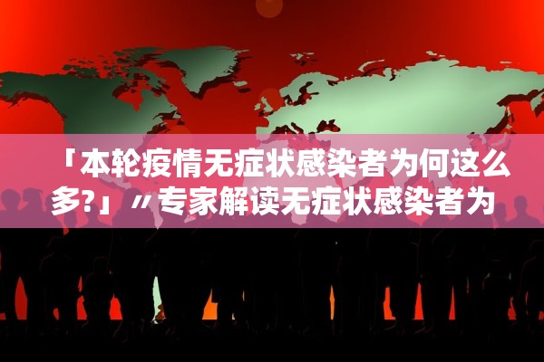 「本轮疫情无症状感染者为何这么多?」〃专家解读无症状感染者为何这么多? 「本轮疫情无症状感染者为何这么多?」〃专家解读无症状感染者为何这么多?
