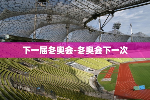 下一届冬奥会-冬奥会下一次