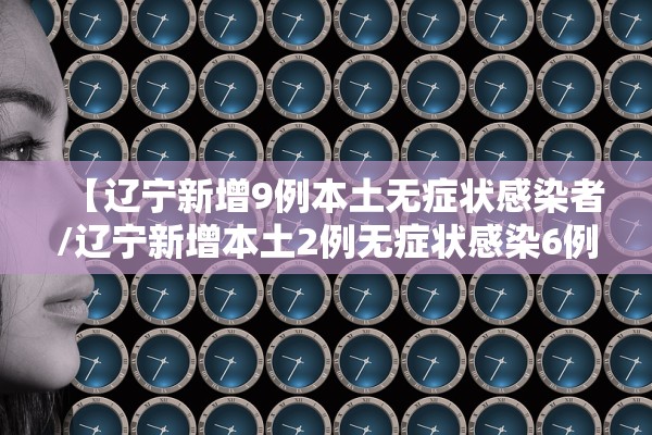 【辽宁新增9例本土无症状感染者/辽宁新增本土2例无症状感染6例】 【辽宁新增9例本土无症状感染者/辽宁新增本土2例无症状感染6例】