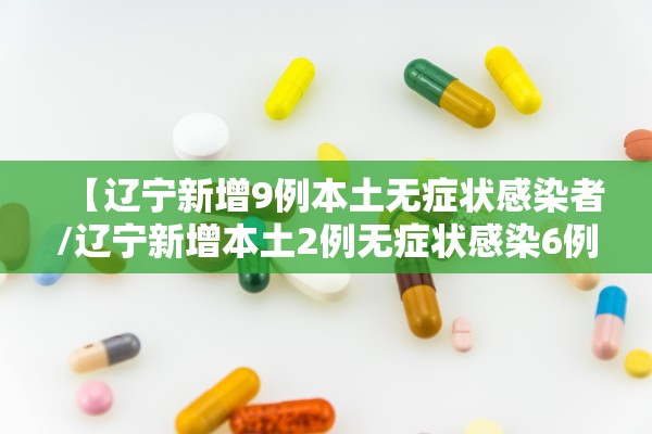 【辽宁新增9例本土无症状感染者/辽宁新增本土2例无症状感染6例】 【辽宁新增9例本土无症状感染者/辽宁新增本土2例无症状感染6例】