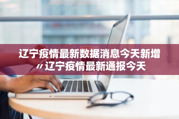 辽宁疫情最新数据消息今天新增〃辽宁疫情最新通报今天